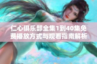 仁心俱乐部全集1到40集免费播放方式与观看指南解析