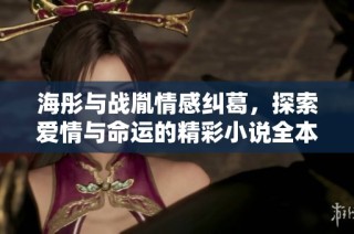 海彤与战胤情感纠葛，探索爱情与命运的精彩小说全本阅读