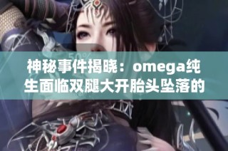 神秘事件揭晓：omega纯生面临双腿大开胎头坠落的危险时刻