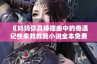 《妈妈你真棒插曲中的奇遇记快来救救我小说全本免费阅读》