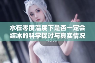 水在零度温度下是否一定会结冰的科学探讨与真实情况分析