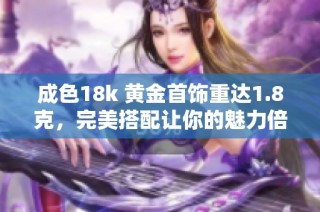 成色18k 黄金首饰重达1.8克，完美搭配让你的魅力倍增
