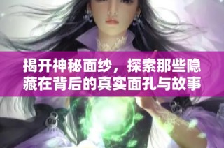 揭开神秘面纱，探索那些隐藏在背后的真实面孔与故事