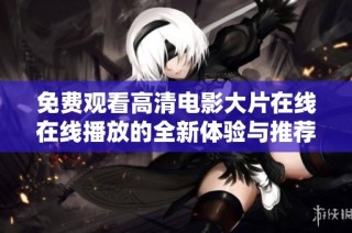 免费观看高清电影大片在线在线播放的全新体验与推荐
