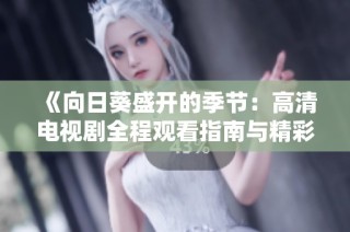 《向日葵盛开的季节：高清电视剧全程观看指南与精彩点评》