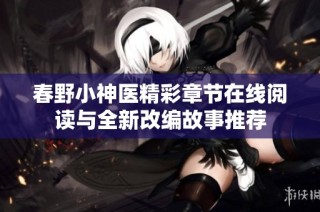 春野小神医精彩章节在线阅读与全新改编故事推荐