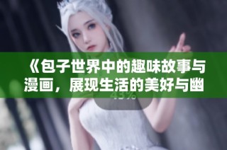《包子世界中的趣味故事与漫画，展现生活的美好与幽默》