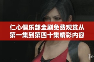 仁心俱乐部全剧免费观赏从第一集到第四十集精彩内容汇总