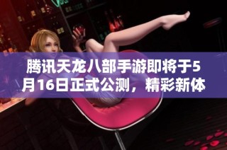 腾讯天龙八部手游即将于5月16日正式公测，精彩新体验等待勇者挑战！
