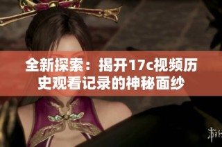全新探索：揭开17c视频历史观看记录的神秘面纱