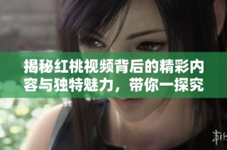 揭秘红桃视频背后的精彩内容与独特魅力，带你一探究竟