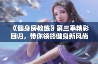 《健身房教练》第三季精彩回归，带你领略健身新风尚与教练魅力