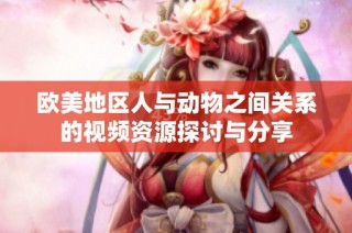 欧美地区人与动物之间关系的视频资源探讨与分享
