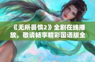 《无所畏惧2》全剧在线播放，敬请畅享精彩国语版全集内容