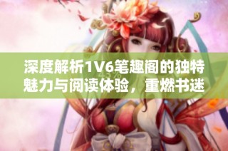 深度解析1V6笔趣阁的独特魅力与阅读体验，重燃书迷热情