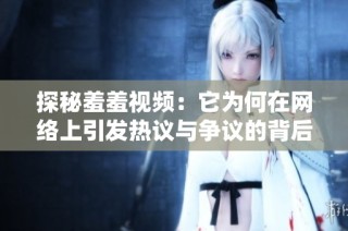 探秘羞羞视频：它为何在网络上引发热议与争议的背后因素