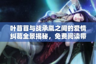 叶苜苜与战承胤之间的爱情纠葛全景揭秘，免费阅读带您走进他们的故事