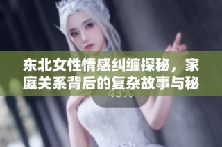 东北女性情感纠缠探秘，家庭关系背后的复杂故事与秘密揭秘