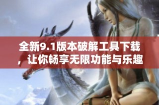 全新9.1版本破解工具下载，让你畅享无限功能与乐趣