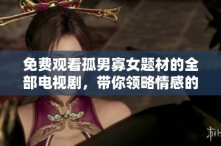 免费观看孤男寡女题材的全部电视剧，带你领略情感的独特魅力与心动瞬间