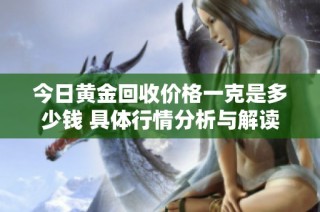 今日黄金回收价格一克是多少钱 具体行情分析与解读