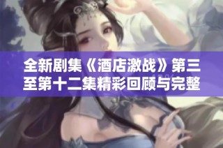 全新剧集《酒店激战》第三至第十二集精彩回顾与完整播放指南