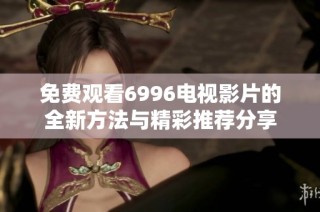 免费观看6996电视影片的全新方法与精彩推荐分享