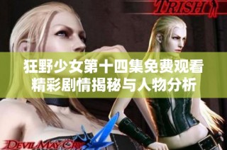 狂野少女第十四集免费观看精彩剧情揭秘与人物分析