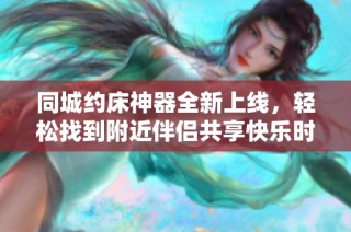 同城约床神器全新上线，轻松找到附近伴侣共享快乐时光