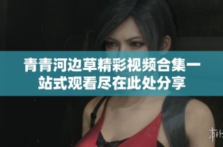 青青河边草精彩视频合集一站式观看尽在此处分享