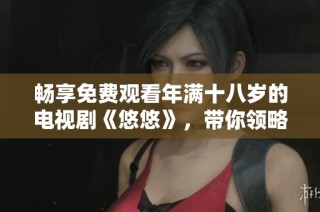 畅享免费观看年满十八岁的电视剧《悠悠》，带你领略精彩人生故事