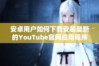 安卓用户如何下载安装最新的YouTube官网应用程序攻略
