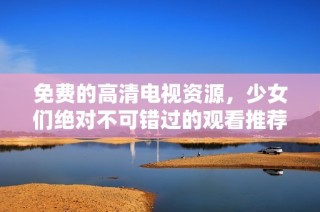 免费的高清电视资源，少女们绝对不可错过的观看推荐理由