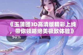 《玉蒲团3D高清版精彩上线，带你领略绝美极致体验》
