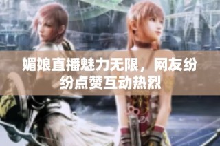 媚娘直播魅力无限，网友纷纷点赞互动热烈
