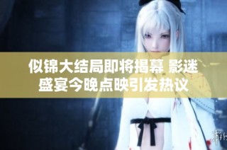 似锦大结局即将揭幕 影迷盛宴今晚点映引发热议