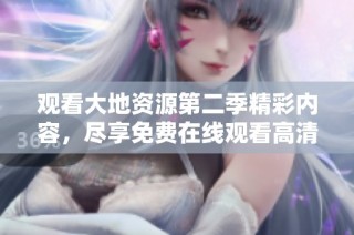 观看大地资源第二季精彩内容，尽享免费在线观看高清播放体验