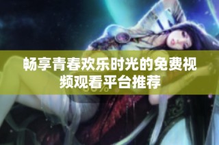 畅享青春欢乐时光的免费视频观看平台推荐