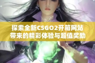 探索全新CSGO2开箱网站带来的精彩体验与超值奖励