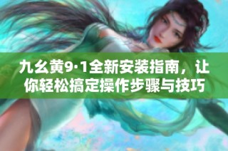 九幺黄9·1全新安装指南，让你轻松搞定操作步骤与技巧