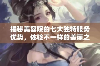 揭秘美容院的七大独特服务优势，体验不一样的美丽之旅