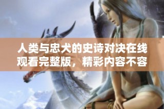 人类与忠犬的史诗对决在线观看完整版，精彩内容不容错过！