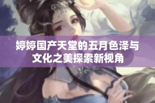 婷婷国产天堂的五月色泽与文化之美探索新视角