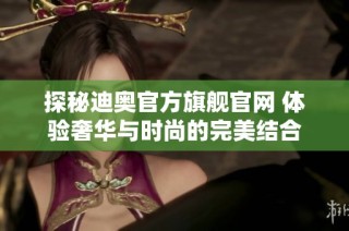 探秘迪奥官方旗舰官网 体验奢华与时尚的完美结合