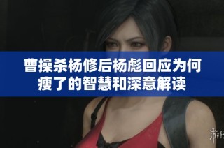 曹操杀杨修后杨彪回应为何瘦了的智慧和深意解读