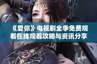 《爱你》电视剧全季免费观看在线观看攻略与资讯分享