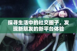 探寻生活中的社交圈子，发现新朋友的新平台体验