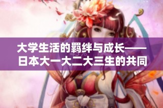 大学生活的羁绊与成长——日本大一大二大三生的共同回忆与奋斗故事