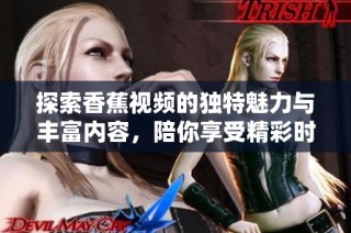 探索香蕉视频的独特魅力与丰富内容，陪你享受精彩时光