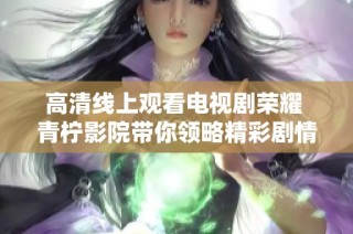 高清线上观看电视剧荣耀 青柠影院带你领略精彩剧情